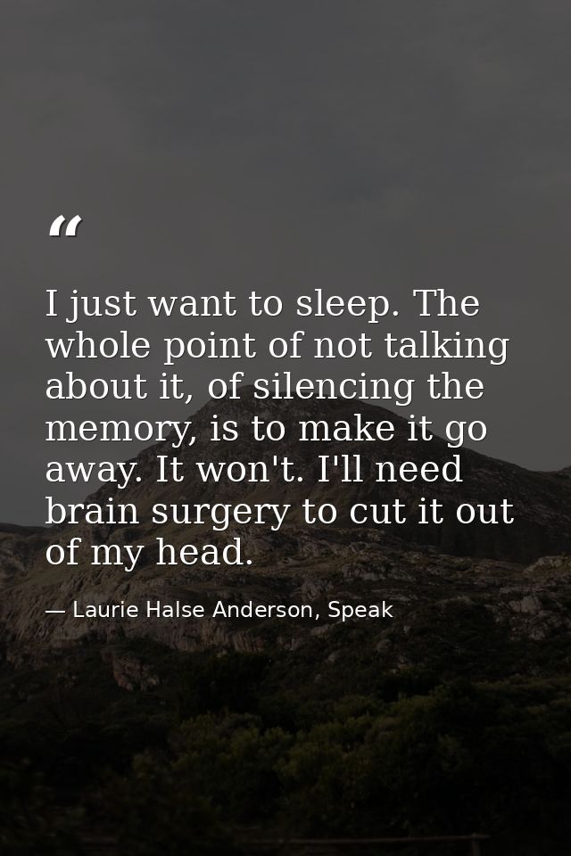 I just want to sleep. The whole point of not talking about it, of silencing the memory, is to make it go away. It won't. — Laurie Halse Anderson, Speak