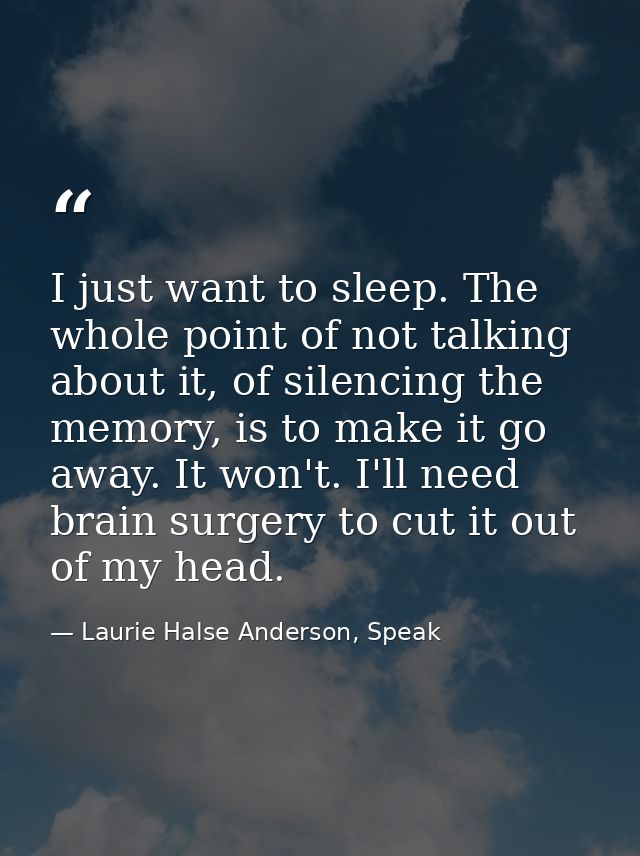 I just want to sleep. The whole point of not talking about it, of silencing the memory, is to make it go away. It won't. — Laurie Halse Anderson, Speak