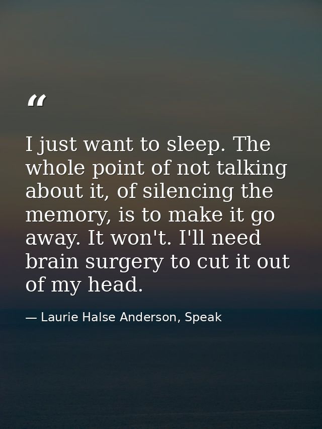 I just want to sleep. The whole point of not talking about it, of silencing the memory, is to make it go away. It won't. — Laurie Halse Anderson, Speak