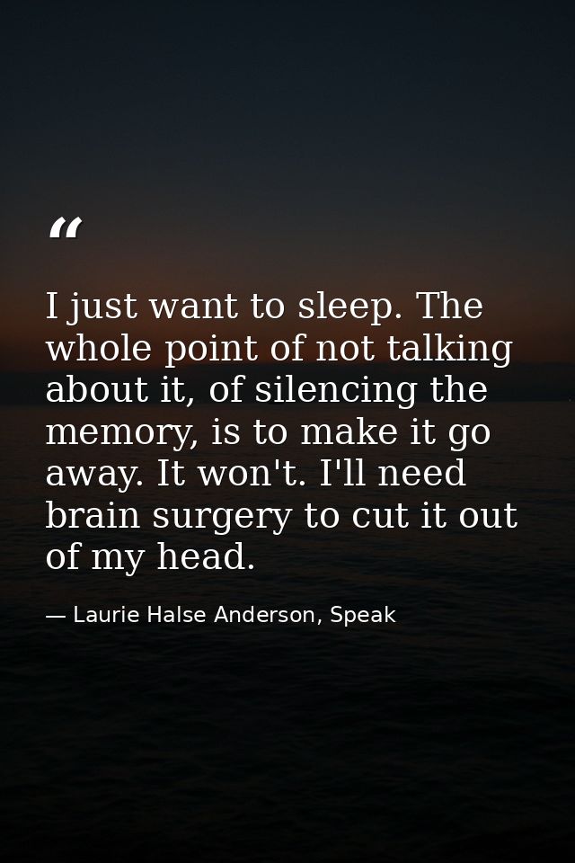 I just want to sleep. The whole point of not talking about it, of silencing the memory, is to make it go away. It won't. — Laurie Halse Anderson, Speak