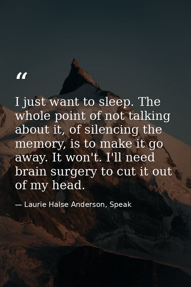I just want to sleep. The whole point of not talking about it, of silencing the memory, is to make it go away. It won't. — Laurie Halse Anderson, Speak