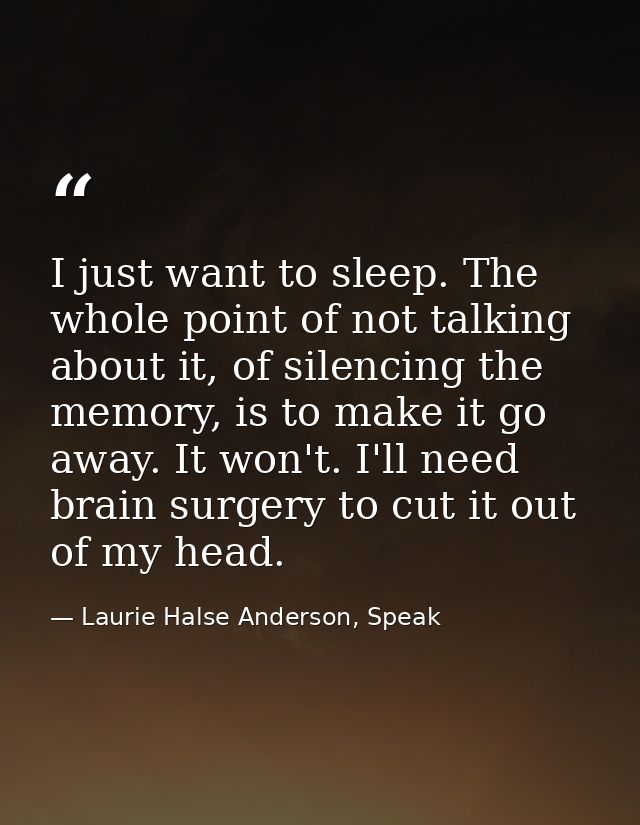 I just want to sleep. The whole point of not talking about it, of silencing the memory, is to make it go away. It won't. — Laurie Halse Anderson, Speak