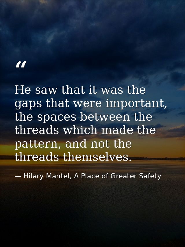 He saw that it was the gaps that were important, the spaces between the threads which made the pattern, and not the thre — Hilary Mantel, A Place of Greater Safety