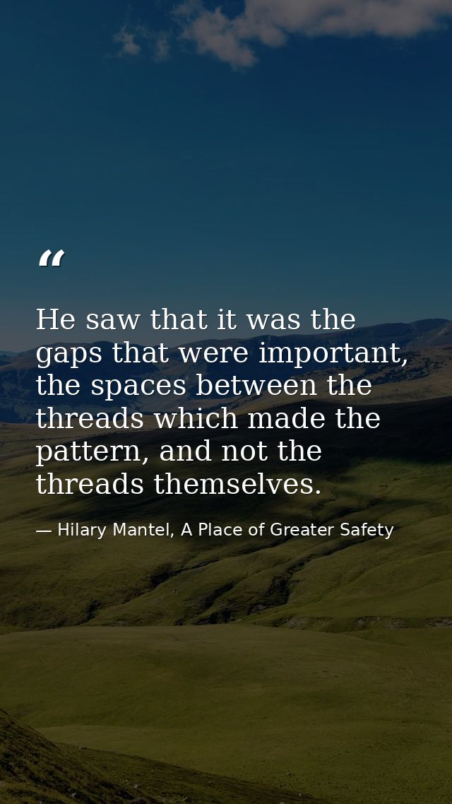 He saw that it was the gaps that were important, the spaces between the threads which made the pattern, and not the thre — Hilary Mantel, A Place of Greater Safety
