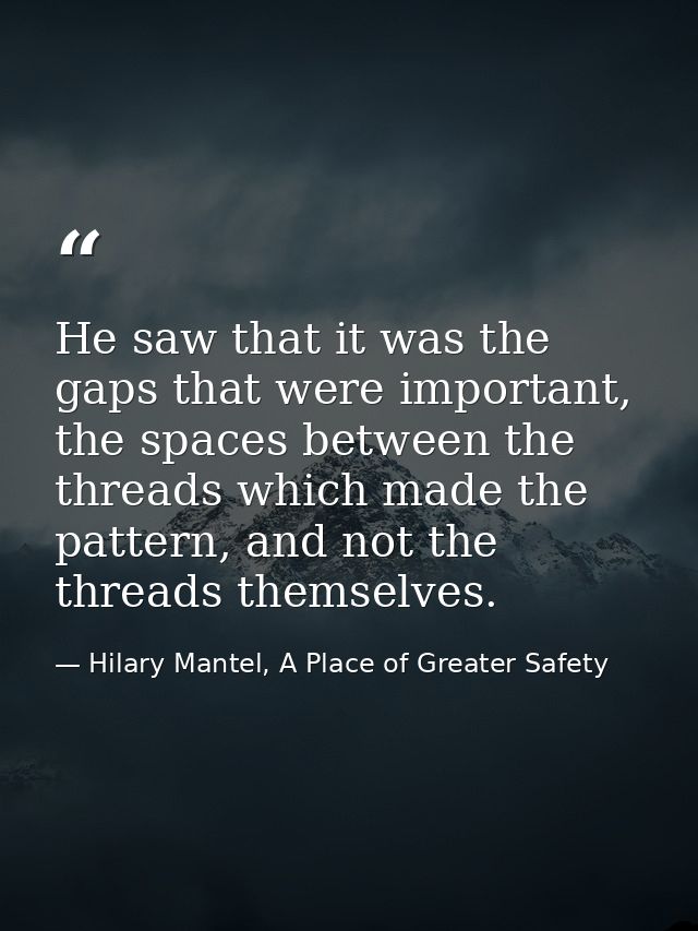 He saw that it was the gaps that were important, the spaces between the threads which made the pattern, and not the thre — Hilary Mantel, A Place of Greater Safety