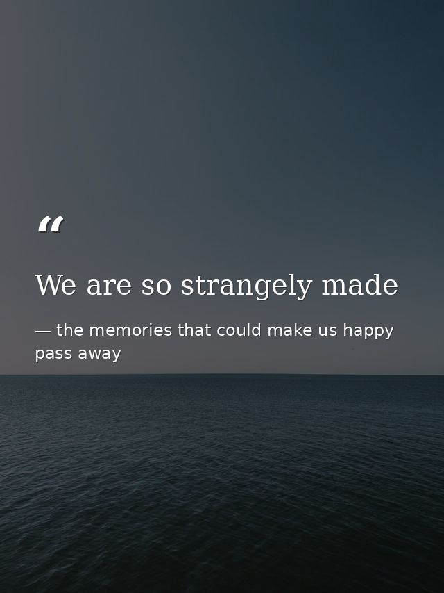 We are so strangely made — the memories that could make us happy pass away