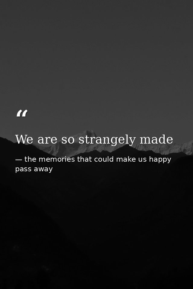 We are so strangely made — the memories that could make us happy pass away