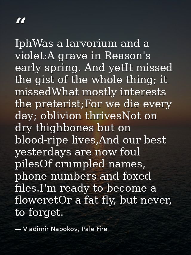 IphWas a larvorium and a violet:A grave in Reason's early spring. And yetIt missed the gist of the whole thing; it misse — Vladimir Nabokov, Pale Fire