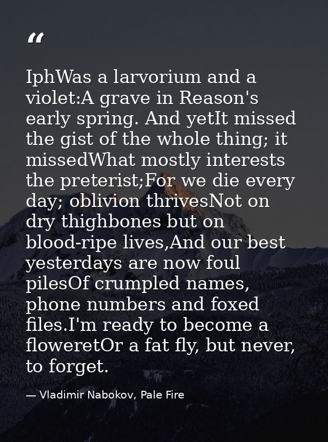 IphWas a larvorium and a violet:A grave in Reason's early spring. And yetIt missed the gist of the whole thing; it misse — Vladimir Nabokov, Pale Fire