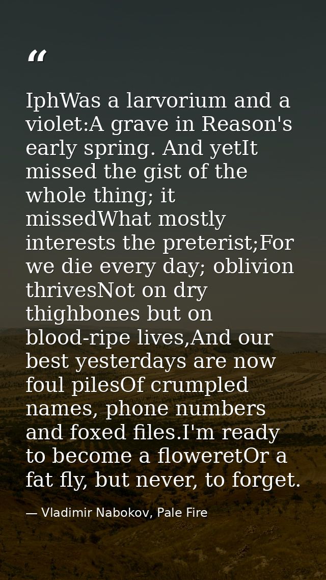 IphWas a larvorium and a violet:A grave in Reason's early spring. And yetIt missed the gist of the whole thing; it misse — Vladimir Nabokov, Pale Fire