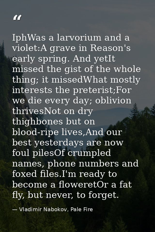 IphWas a larvorium and a violet:A grave in Reason's early spring. And yetIt missed the gist of the whole thing; it misse — Vladimir Nabokov, Pale Fire