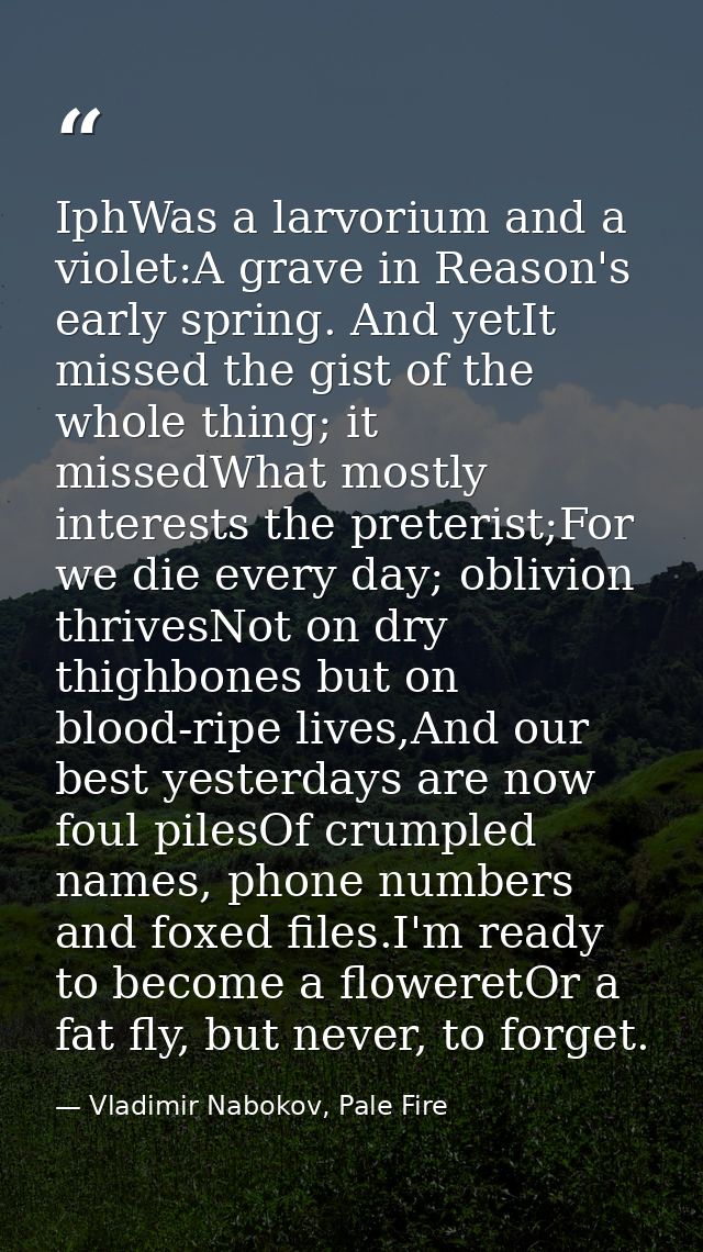 IphWas a larvorium and a violet:A grave in Reason's early spring. And yetIt missed the gist of the whole thing; it misse — Vladimir Nabokov, Pale Fire