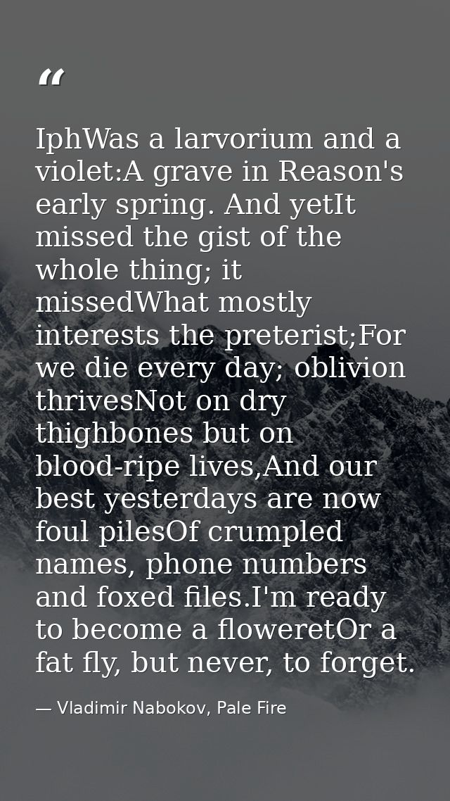 IphWas a larvorium and a violet:A grave in Reason's early spring. And yetIt missed the gist of the whole thing; it misse — Vladimir Nabokov, Pale Fire