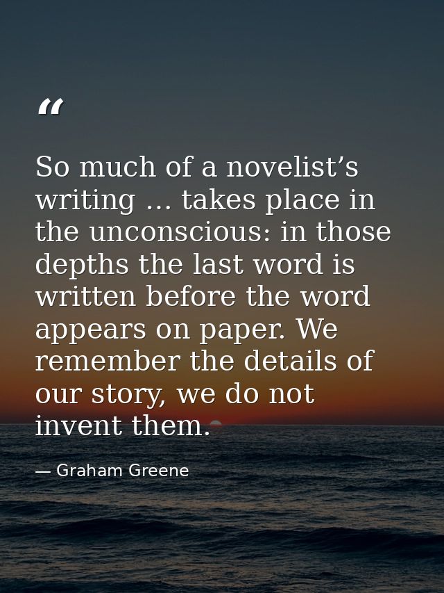 So much of a novelist’s writing … takes place in the unconscious: in those depths the last word is written before the wo — Graham Greene