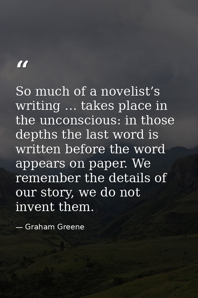 So much of a novelist’s writing … takes place in the unconscious: in those depths the last word is written before the wo — Graham Greene