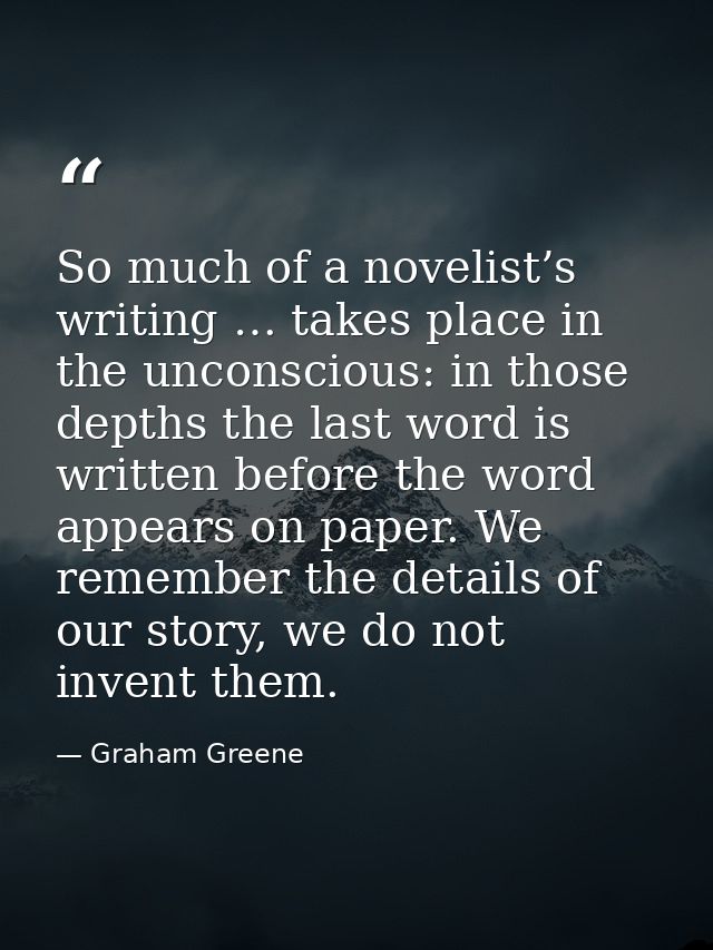 So much of a novelist’s writing … takes place in the unconscious: in those depths the last word is written before the wo — Graham Greene