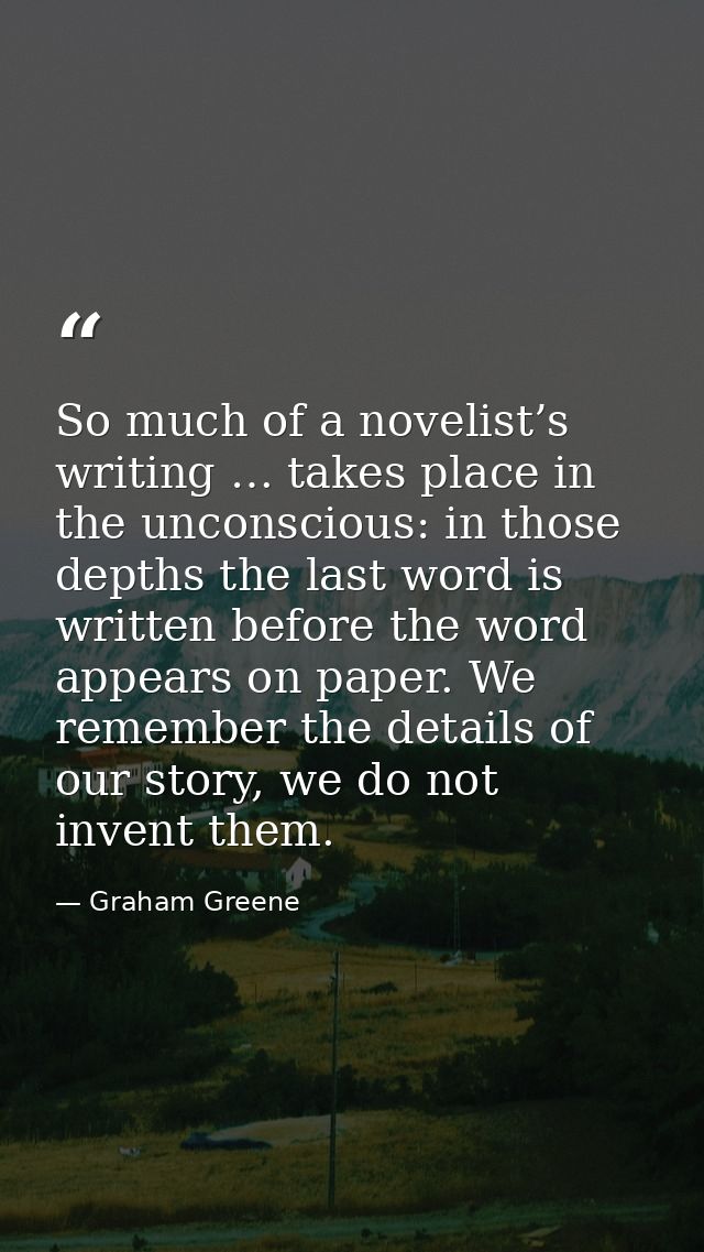 So much of a novelist’s writing … takes place in the unconscious: in those depths the last word is written before the wo — Graham Greene