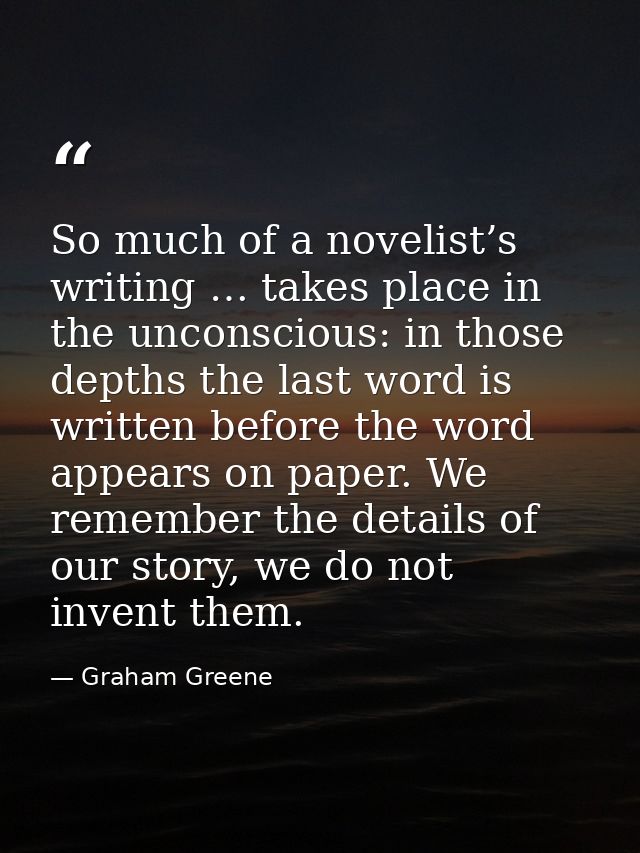 So much of a novelist’s writing … takes place in the unconscious: in those depths the last word is written before the wo — Graham Greene