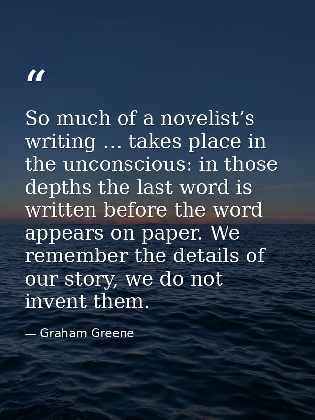 So much of a novelist’s writing … takes place in the unconscious: in those depths the last word is written before the wo — Graham Greene