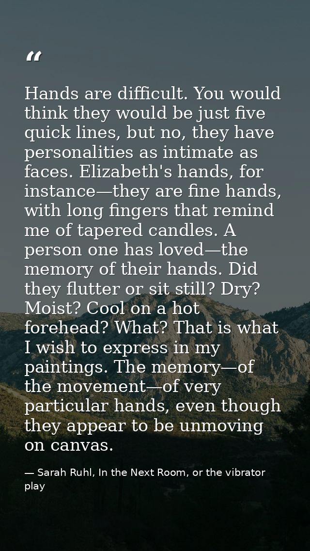 Hands are difficult. You would think they would be just five quick lines, but no, they have personalities as intimate as — Sarah Ruhl, In the Next Room, or the vibrator play