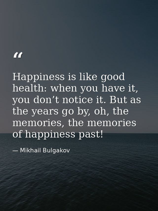 Happiness is like good health: when you have it, you don’t notice it. But as the years go by, oh, the memories, the memo — Mikhail Bulgakov