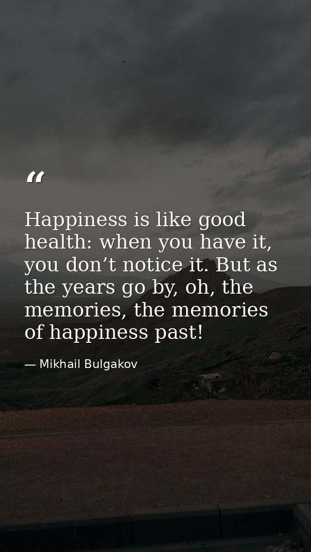 Happiness is like good health: when you have it, you don’t notice it. But as the years go by, oh, the memories, the memo — Mikhail Bulgakov