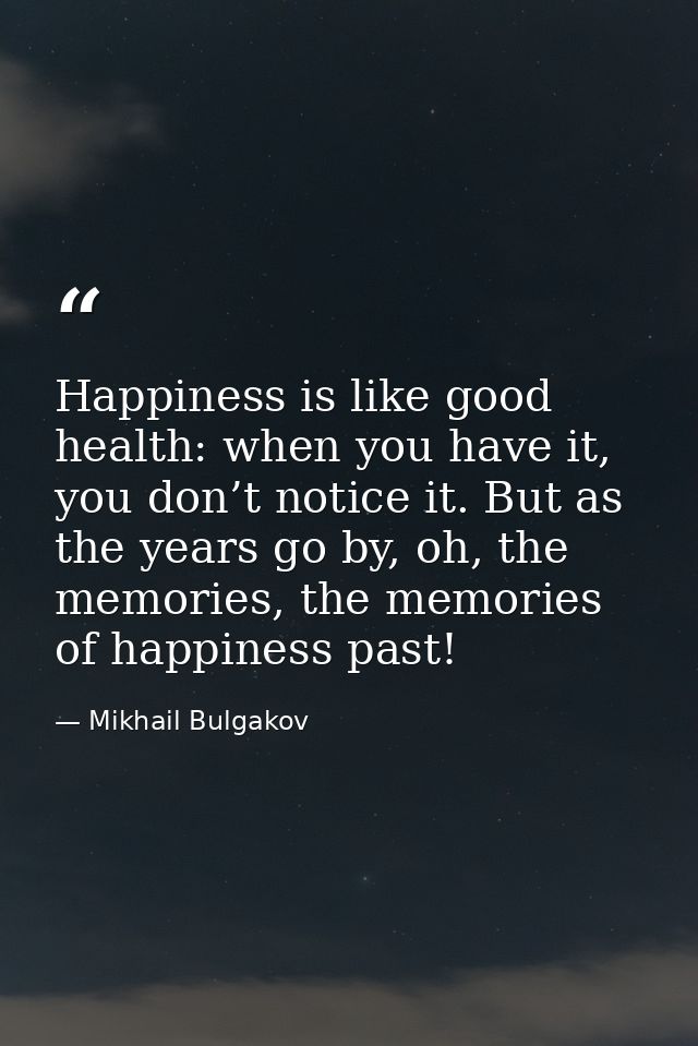 Happiness is like good health: when you have it, you don’t notice it. But as the years go by, oh, the memories, the memo — Mikhail Bulgakov