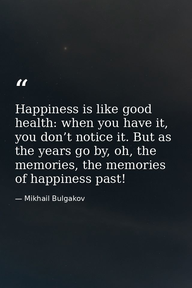 Happiness is like good health: when you have it, you don’t notice it. But as the years go by, oh, the memories, the memo — Mikhail Bulgakov