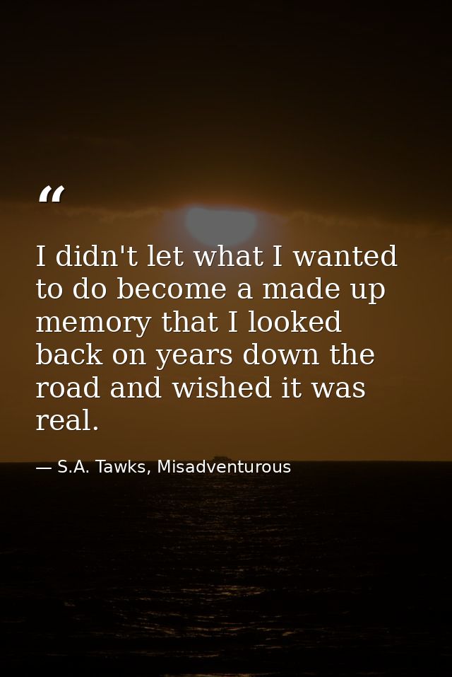 I didn't let what I wanted to do become a made up memory that I looked back on years down the road and wished it was rea — S.A. Tawks, Misadventurous