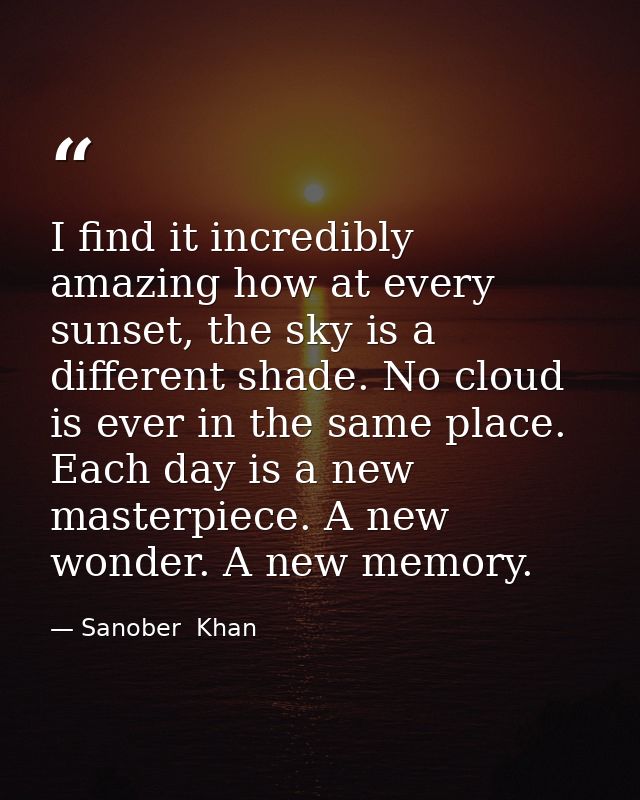 I find it incredibly amazing how at every sunset, the sky is a different shade. No cloud is ever in the same place. Each — Sanober  Khan