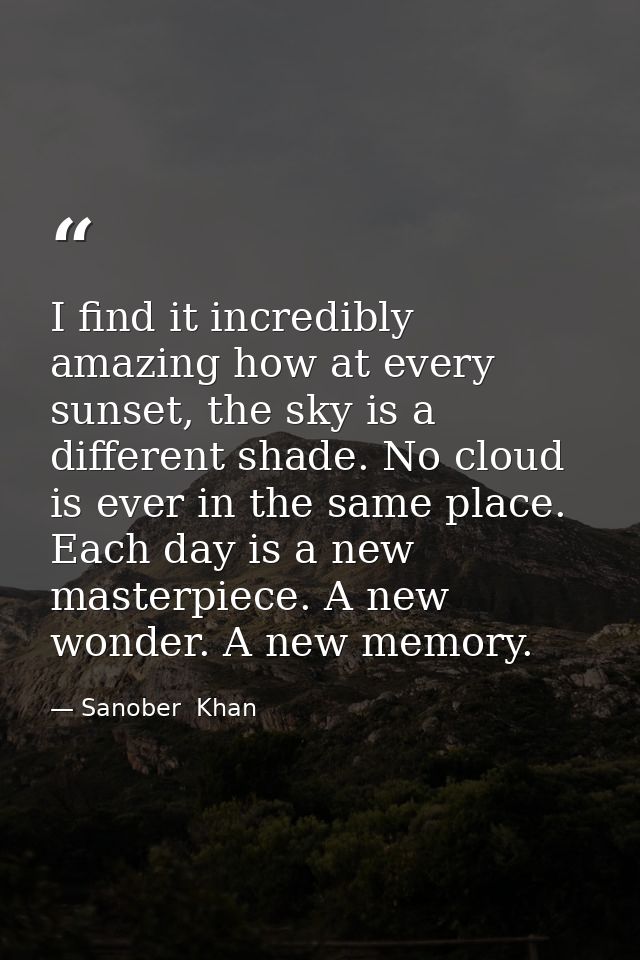 I find it incredibly amazing how at every sunset, the sky is a different shade. No cloud is ever in the same place. Each — Sanober  Khan