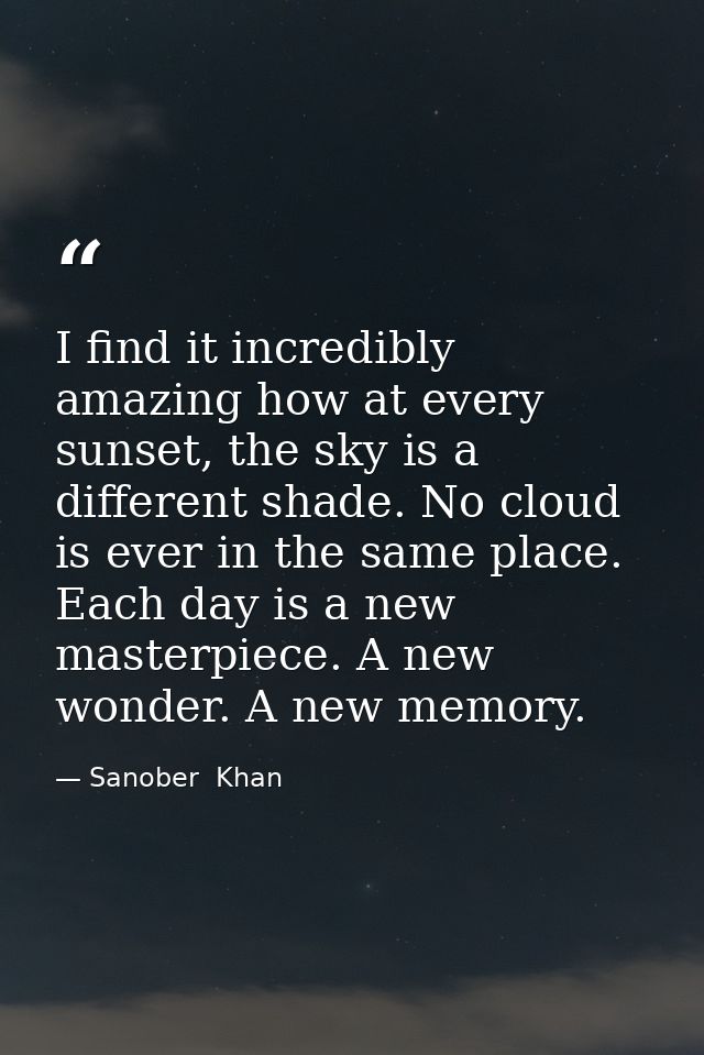 I find it incredibly amazing how at every sunset, the sky is a different shade. No cloud is ever in the same place. Each — Sanober  Khan