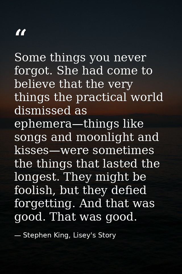 Some things you never forgot. She had come to believe that the very things the practical world dismissed as ephemera—thi — Stephen King, Lisey's Story