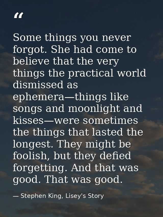 Some things you never forgot. She had come to believe that the very things the practical world dismissed as ephemera—thi — Stephen King, Lisey's Story