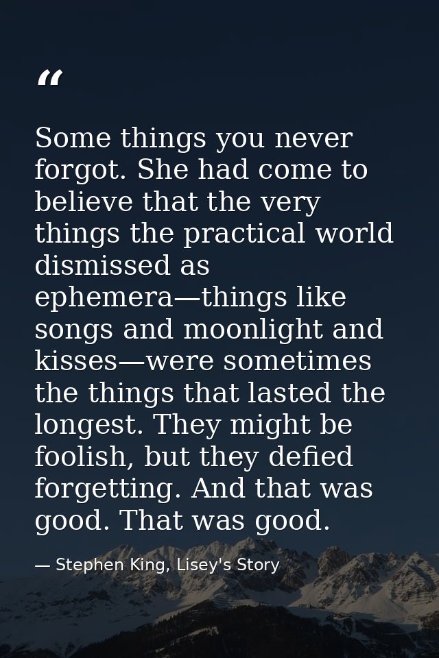 Some things you never forgot. She had come to believe that the very things the practical world dismissed as ephemera—thi — Stephen King, Lisey's Story