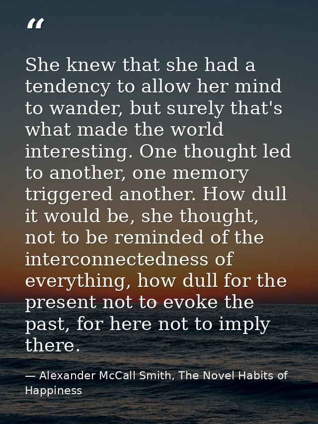 She knew that she had a tendency to allow her mind to wander, but surely that's what made the world interesting. One tho — Alexander McCall Smith, The Novel Habits of Happiness