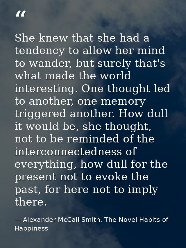 She knew that she had a tendency to allow her mind to wander, but surely that's what made the world interesting. One tho — Alexander McCall Smith, The Novel Habits of Happiness