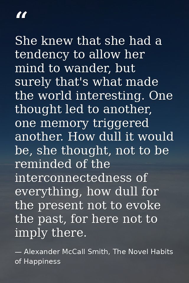 She knew that she had a tendency to allow her mind to wander, but surely that's what made the world interesting. One tho — Alexander McCall Smith, The Novel Habits of Happiness