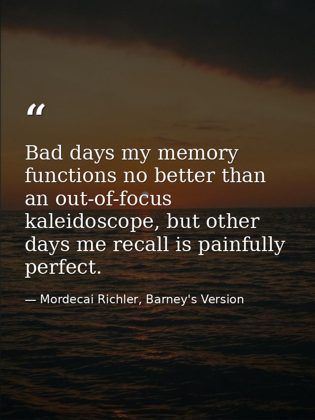 Bad days my memory functions no better than an out-of-focus kaleidoscope, but other days me recall is painfully perfect. — Mordecai Richler, Barney's Version