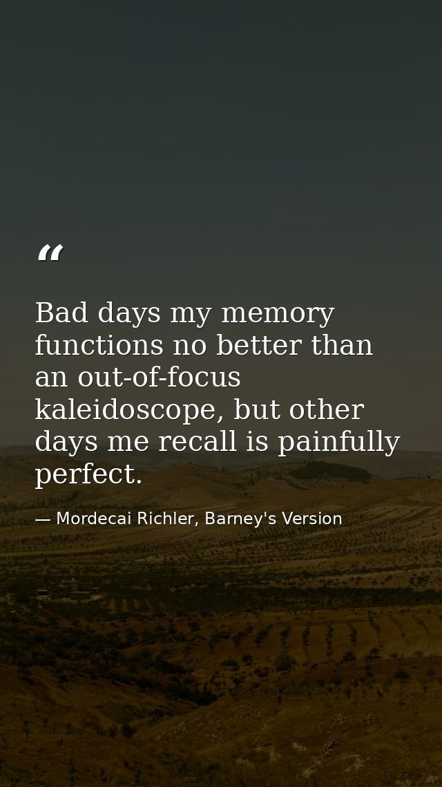 Bad days my memory functions no better than an out-of-focus kaleidoscope, but other days me recall is painfully perfect. — Mordecai Richler, Barney's Version