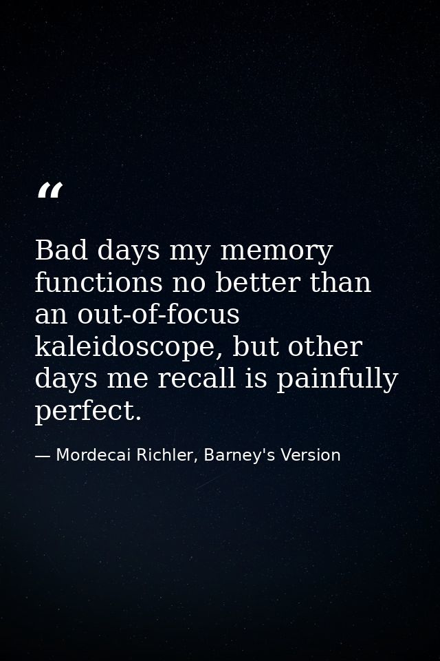 Bad days my memory functions no better than an out-of-focus kaleidoscope, but other days me recall is painfully perfect. — Mordecai Richler, Barney's Version