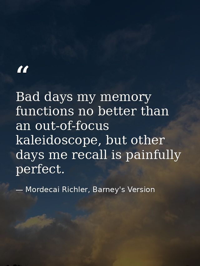 Bad days my memory functions no better than an out-of-focus kaleidoscope, but other days me recall is painfully perfect. — Mordecai Richler, Barney's Version