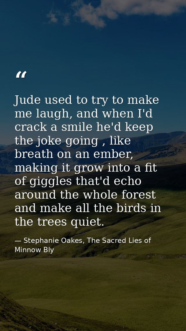 Jude used to try to make me laugh, and when I'd crack a smile he'd keep the joke going , like breath on an ember, making — Stephanie Oakes, The Sacred Lies of Minnow Bly
