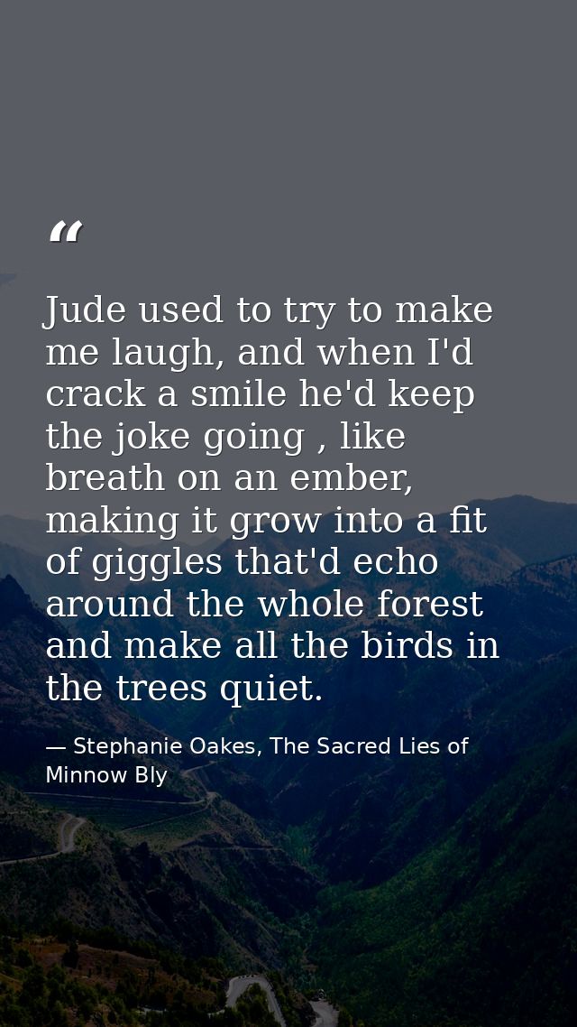 Jude used to try to make me laugh, and when I'd crack a smile he'd keep the joke going , like breath on an ember, making — Stephanie Oakes, The Sacred Lies of Minnow Bly
