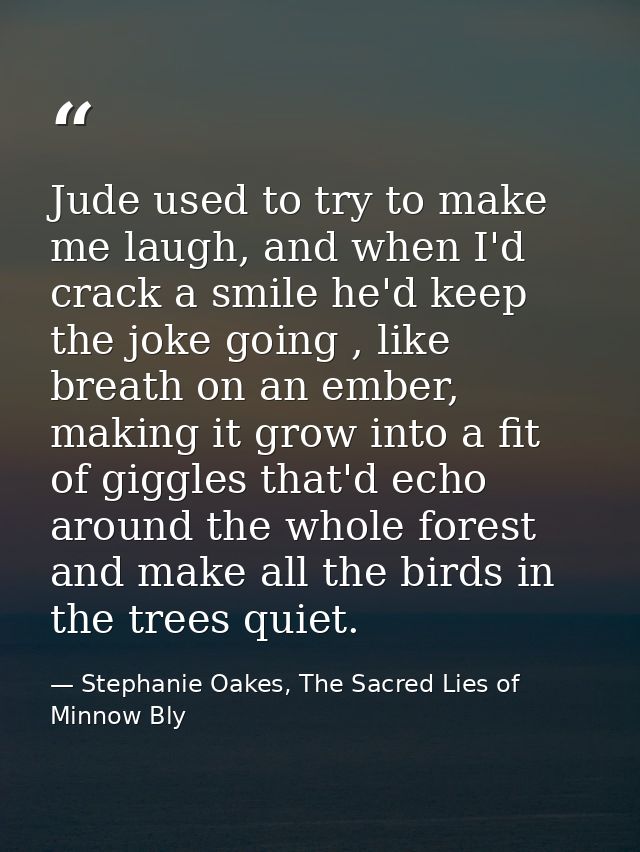 Jude used to try to make me laugh, and when I'd crack a smile he'd keep the joke going , like breath on an ember, making — Stephanie Oakes, The Sacred Lies of Minnow Bly