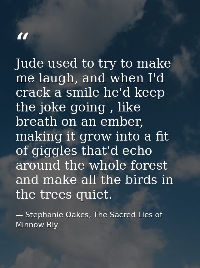 Jude used to try to make me laugh, and when I'd crack a smile he'd keep the joke going , like breath on an ember, making — Stephanie Oakes, The Sacred Lies of Minnow Bly