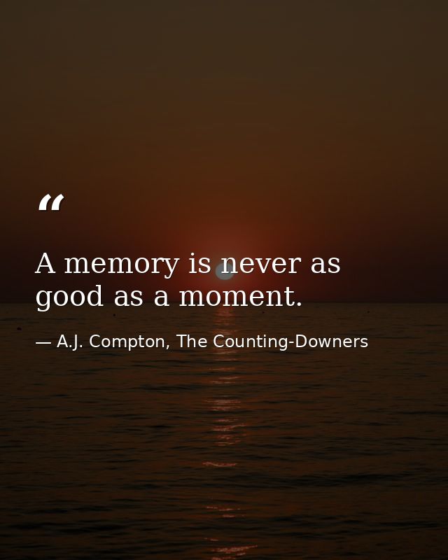 A memory is never as good as a moment. — A.J. Compton, The Counting-Downers