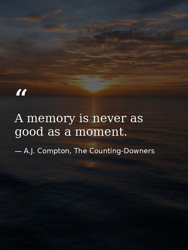 A memory is never as good as a moment. — A.J. Compton, The Counting-Downers
