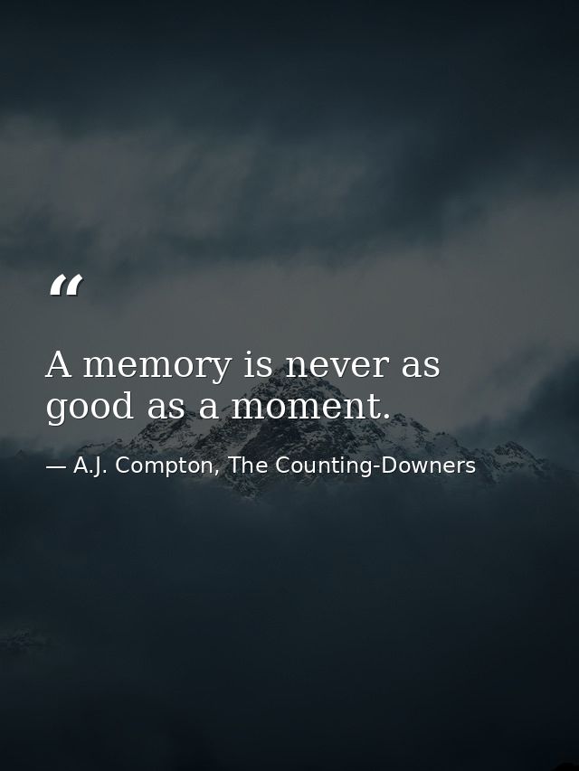 A memory is never as good as a moment. — A.J. Compton, The Counting-Downers