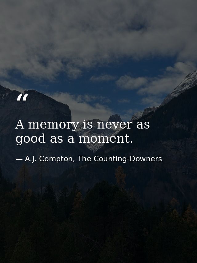 A memory is never as good as a moment. — A.J. Compton, The Counting-Downers